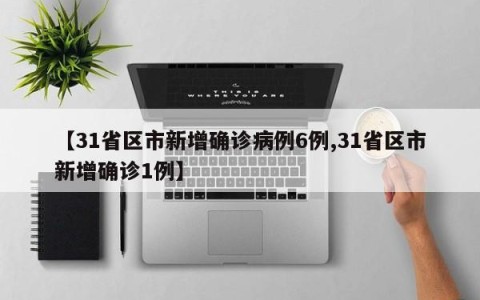 【31省区市新增确诊病例6例,31省区市新增确诊1例】