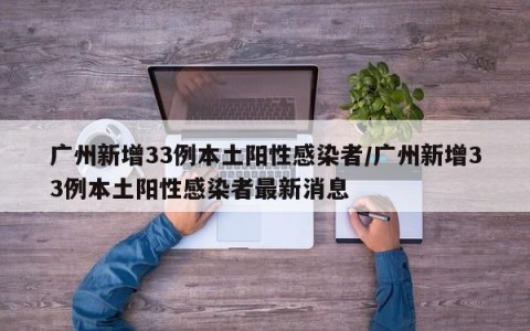 广州新增33例本土阳性感染者/广州新增33例本土阳性感染者最新消息