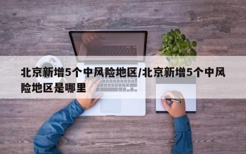 北京新增5个中风险地区/北京新增5个中风险地区是哪里