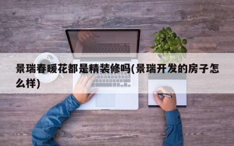 景瑞春暖花都是精装修吗(景瑞开发的房子怎么样)