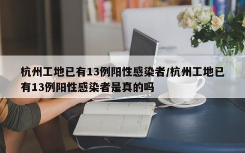 杭州工地已有13例阳性感染者/杭州工地已有13例阳性感染者是真的吗