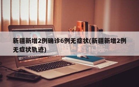 新疆新增2例确诊6例无症状(新疆新增2例无症状轨迹)