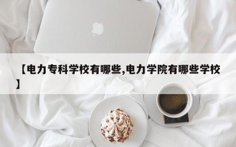 【电力专科学校有哪些,电力学院有哪些学校】