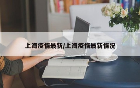上海疫情最新/上海疫情最新情况