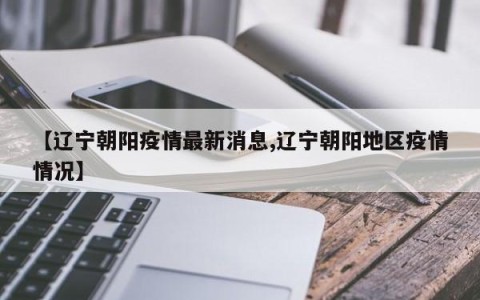 【辽宁朝阳疫情最新消息,辽宁朝阳地区疫情情况】