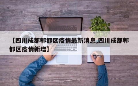 【四川成都郫都区疫情最新消息,四川成都郫都区疫情新增】