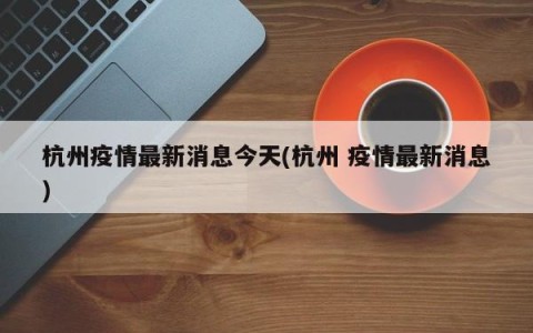 杭州疫情最新消息今天(杭州 疫情最新消息)