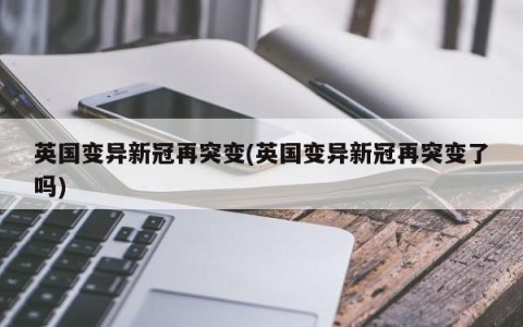 英国变异新冠再突变(英国变异新冠再突变了吗)