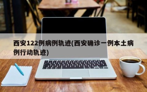 西安122例病例轨迹(西安确诊一例本土病例行动轨迹)