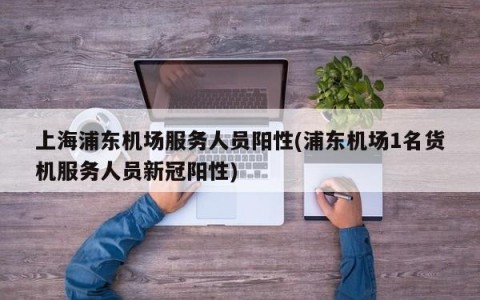 上海浦东机场服务人员阳性(浦东机场1名货机服务人员新冠阳性)