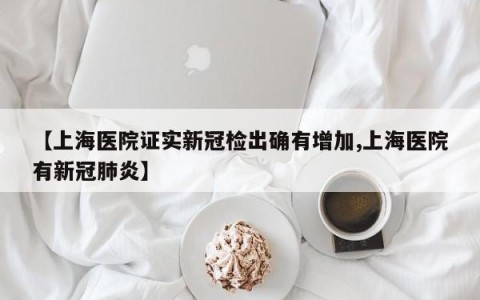 【上海医院证实新冠检出确有增加,上海医院有新冠肺炎】