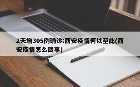 2天增305例确诊:西安疫情何以至此(西安疫情怎么回事)