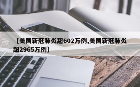 【美国新冠肺炎超602万例,美国新冠肺炎超2965万例】
