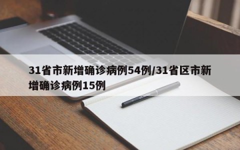 31省市新增确诊病例54例/31省区市新增确诊病例15例