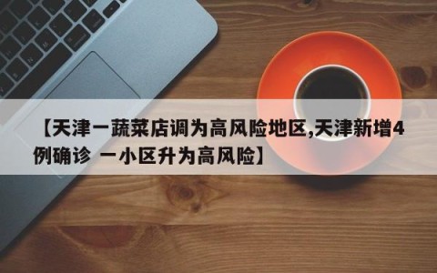 【天津一蔬菜店调为高风险地区,天津新增4例确诊 一小区升为高风险】