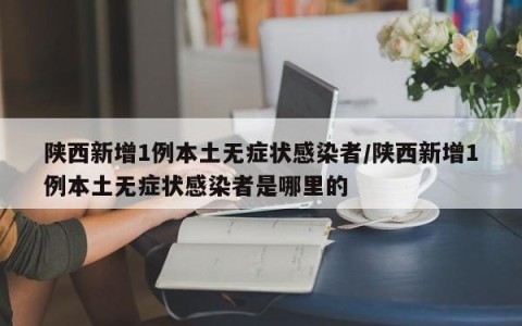 陕西新增1例本土无症状感染者/陕西新增1例本土无症状感染者是哪里的