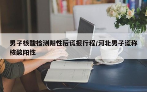 男子核酸检测阳性后谎报行程/河北男子谎称核酸阳性