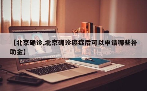 【北京确诊,北京确诊癌症后可以申请哪些补助金】