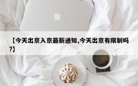【今天出京入京最新通知,今天出京有限制吗?】
