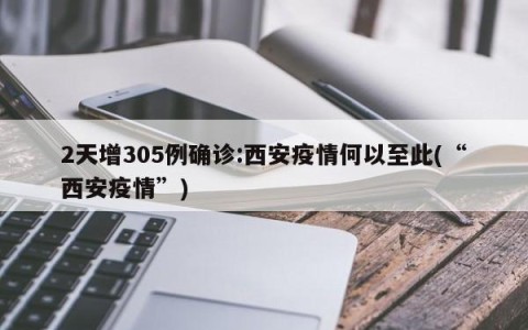 2天增305例确诊:西安疫情何以至此(“西安疫情”)