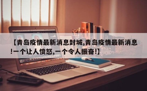 【青岛疫情最新消息封城,青岛疫情最新消息!一个让人愤怒,一个令人振奋!】