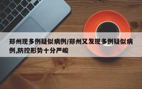郑州现多例疑似病例/郑州又发现多例疑似病例,防控形势十分严峻