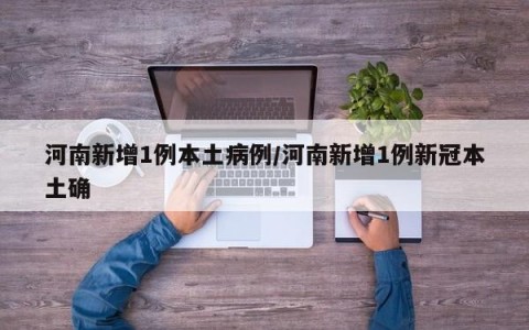 河南新增1例本土病例/河南新增1例新冠本土确