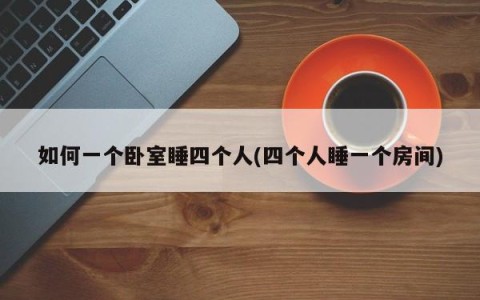 如何一个卧室睡四个人(四个人睡一个房间)