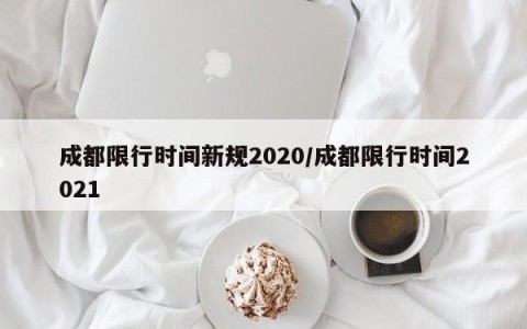 成都限行时间新规2020/成都限行时间2021