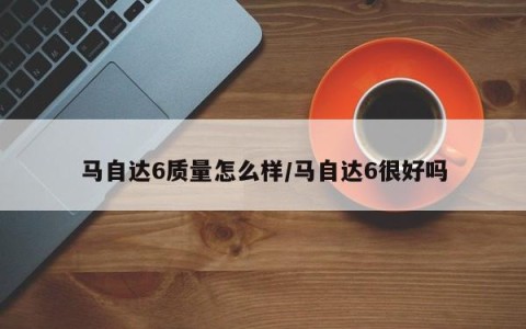 马自达6质量怎么样/马自达6很好吗