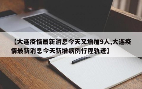 【大连疫情最新消息今天又增加9人,大连疫情最新消息今天新增病例行程轨迹】