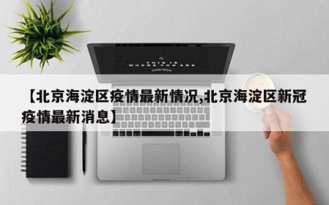 【北京海淀区疫情最新情况,北京海淀区新冠疫情最新消息】