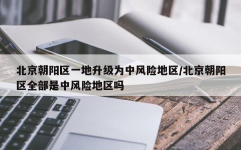 北京朝阳区一地升级为中风险地区/北京朝阳区全部是中风险地区吗