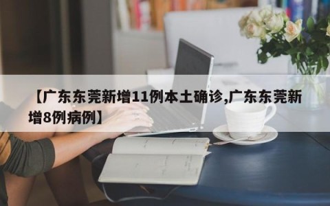 【广东东莞新增11例本土确诊,广东东莞新增8例病例】