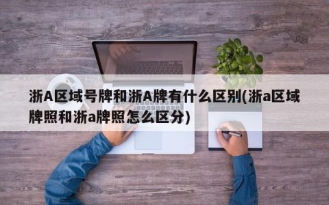 浙A区域号牌和浙A牌有什么区别(浙a区域牌照和浙a牌照怎么区分)
