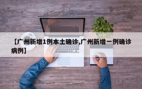 【广州新增1例本土确诊,广州新增一例确诊病例】