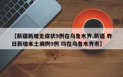 【新疆新增无症状9例在乌鲁木齐,新疆 昨日新增本土病例9例 均在乌鲁木齐市】