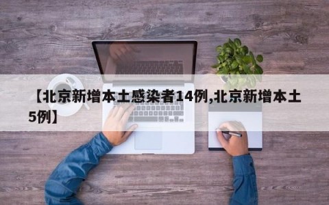【北京新增本土感染者14例,北京新增本土5例】