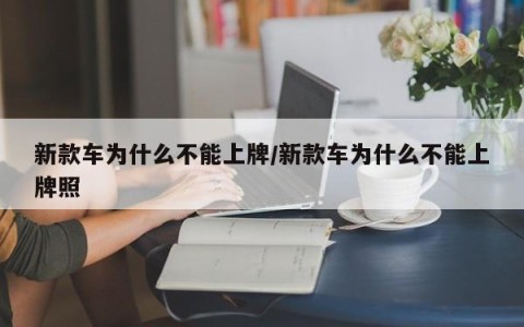 新款车为什么不能上牌/新款车为什么不能上牌照
