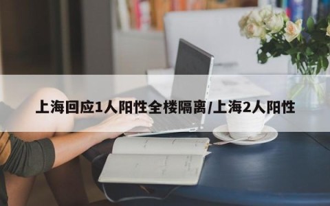 上海回应1人阳性全楼隔离/上海2人阳性