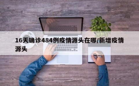 16天确诊484例疫情源头在哪/新增疫情源头