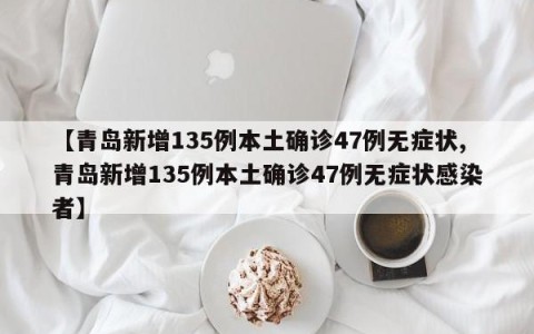 【青岛新增135例本土确诊47例无症状,青岛新增135例本土确诊47例无症状感染者】