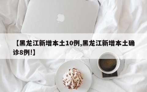 【黑龙江新增本土10例,黑龙江新增本土确诊8例!】