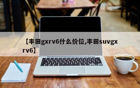 【丰田gxrv6什么价位,丰田suvgxrv6】