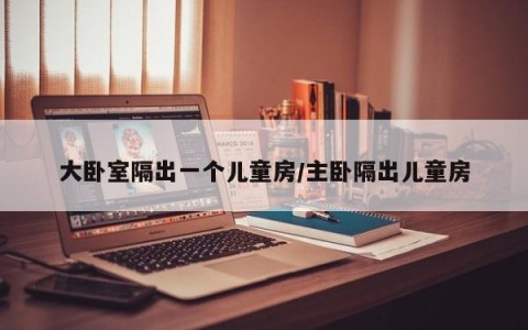 大卧室隔出一个儿童房/主卧隔出儿童房