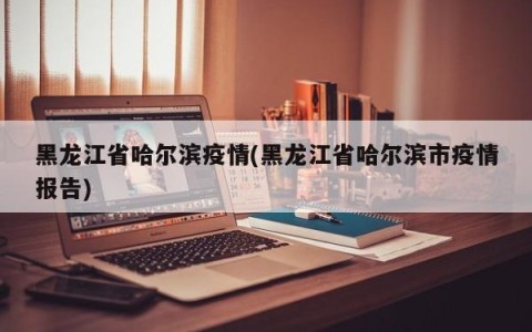 黑龙江省哈尔滨疫情(黑龙江省哈尔滨市疫情报告)