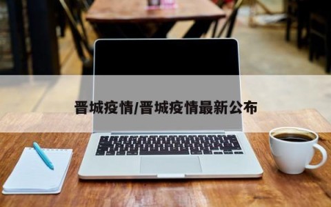 晋城疫情/晋城疫情最新公布