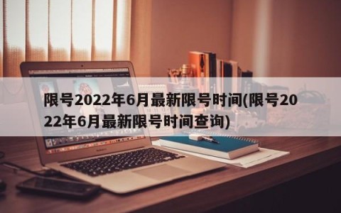 限号2022年6月最新限号时间(限号2022年6月最新限号时间查询)