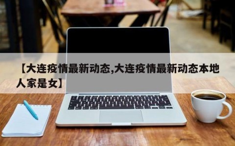 【大连疫情最新动态,大连疫情最新动态本地人家是女】