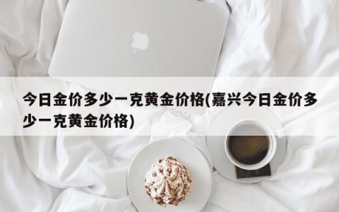 今日金价多少一克黄金价格(嘉兴今日金价多少一克黄金价格)